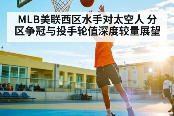 MLB美联西区水手对太空人 分区争冠与投手轮值深度较量展望（kaiyun sports）