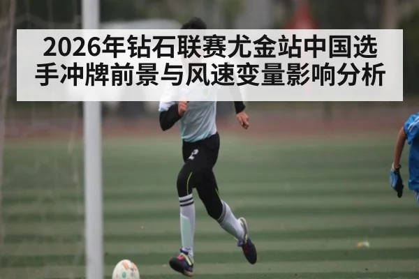 2026年钻石联赛尤金站中国选手冲牌前景与风速变量影响分析