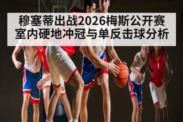 穆塞蒂出战2026梅斯公开赛 室内硬地冲冠与单反击球分析